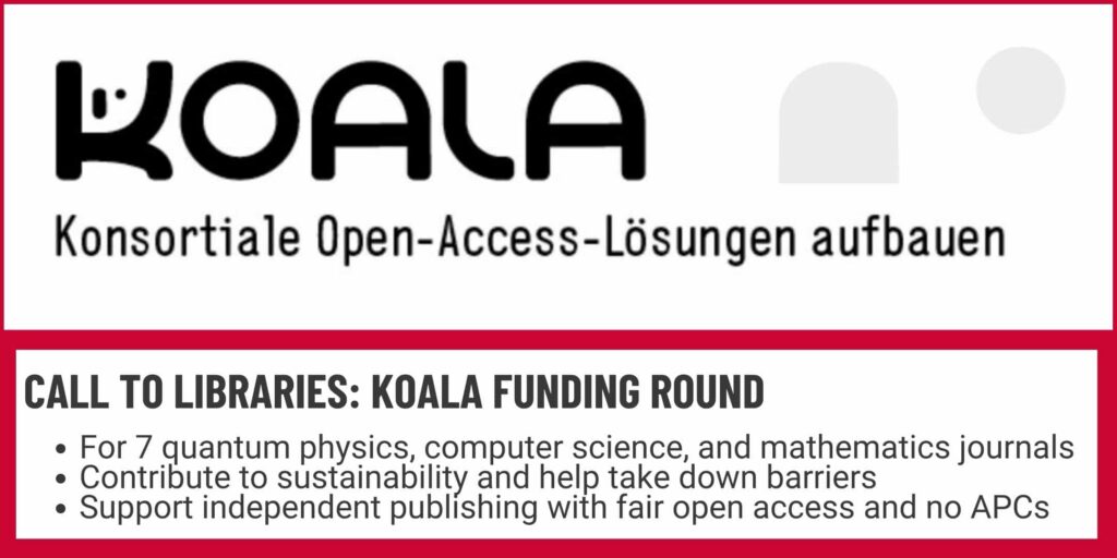 Konsortiale Open-Access-Lösungen aufbauen, or KOALA, is calling to university libraries to contribute to the funding round: 

* For 7 quantum physics, computer science, and mathematics journals
* Contribute to sustainability and help take down barriers
* Support independent publishing with fair open access and no author-facing article processing charges (APCs) 