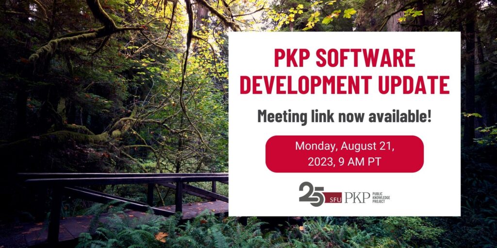A PKP software development update webinar is scheduled for Monday, August 21, 9 AM Pacific Time, and we would love for you to join us! The meeting link is now available.

The PKP 25 year anniversary logo is displayed at the bottom of the invite. It's a simple grey and red logo with "25" as a number at the front and the text for SFU and PKP following it horizontally. 

The background image was taken by PKP's Jason Nugent. The Redwood National Forest in California is dappled with sunlight making the green shine vibrantly. There is a wooden bridge spanning the forest floor over a wet patch. Wildflowers pop out from under the bridge. 