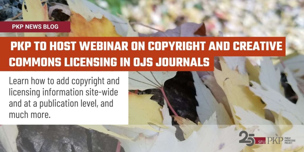 Now published on PKP's news blog, PKP is to host a webinar on copyright and Creative Commons licensing in OJS journals. 

The subtext message is "learn how to add copyright and licensing information site-wide and at a publication level, and much more. 

The "PKP NEWS BLOG" is highlighted in a deep cherry red, the main message is highlighted in a pumpkin orange, and the subtext is on a white card. The photography in the background is of a fall scene with maple leaves in the fall, on Blaeberry Mountain, British Columbia, Canada, by PKP Communications Specialist Famira Racy. 

The PKP 25th anniversary logo is placed in the bottom right corner. 