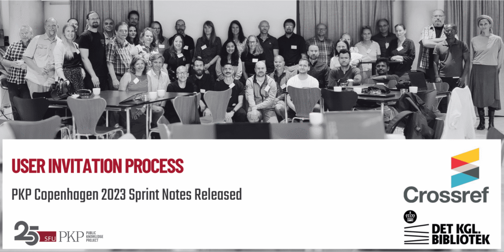 Thirty plus community members from around the world gather at the PKP Copenhagen 2023 Sprint to work on PKP software. The group is spread out into three rows with some people standing in the back, and some people sitting in the front. The group is highly diverse, coming from different countries, backgrounds, expertise, and organizations. The photo is in black and white, with the projector screen in the background and the springing tables with chairs in the foreground.
The Crossref (sponsor) and Royal Danish Library (host) logos are in the lower right; the PKP 25 year anniversary logo is in the lower left.
The main message is about the PKP Copenhagen 2023 sprint notes about the User Invitation Process being released.
