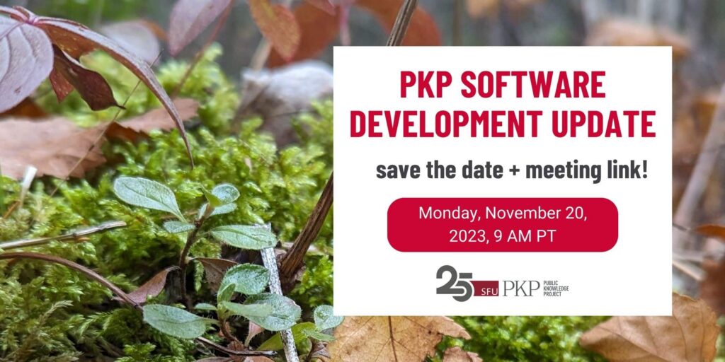 The PKP Software Development News Update is happening Monday November 20th, 2023, at 9 AM Pacific Time. The PKP 25th anniversary logo is featured as we have been developing FOSS software for scholarly publishing for a quarter of a century. 

The background of the design is filled with a photograph of the forest floor in British Columbia, Canada, where PKP shares an institutional home with SFU. The forest floor is covered with lush, vibrant life including green seedlings sprouting from the earth, mosses exchanging nutrients, and leaves from the canopy above coming down to add insulation and nutrition to the forest floor.

The photograph was taken by PKP's Famira Racy, who aimed at capturing the natural relationships that foster life, be it in at the forest floor, or in a scholarly publishing ecosystem depending on infrastructure at its roots. 