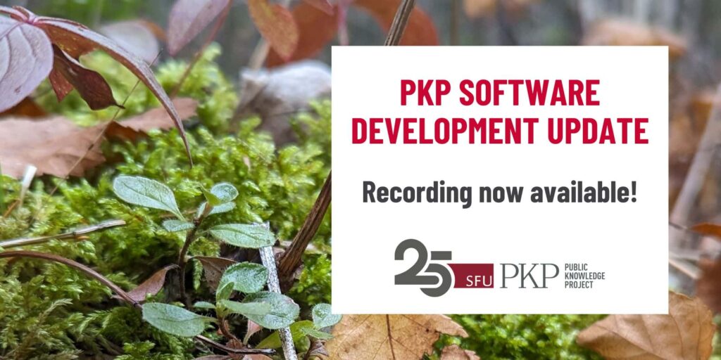 A PKP software development update webinar happened on Monday, November 20th, at 9 AM Pacific Time. The recording is now available.

The PKP 25 year anniversary logo is displayed with the main message. It's a simple grey and red logo with "25" as a number at the front and the text for SFU and PKP following it horizontally. 

The background photograph was taken by PKP's Famira Racy, during Fall 2023, in the mountains around Golden, British Columbia, Canada. 

The close-up shows plants and moss vibrantly extruding from the ground as the fall leaves periodically cover the forest floor. The contrast between the vibrant moss and the dead leaves is striking, indicating change of season and growth. 