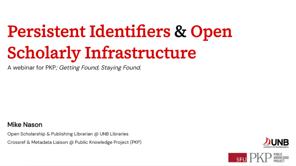Cover picture for the presentation "Presistent Identifiers and Open Scholarly Infrastructure." by Mike Nason. The image shows white background, logos of PKP and UNB and the text "Persistent Identifiers & Open Scholarly Infrastrcuture, a Webinar for PKP; Getting Found, Staying Found" 